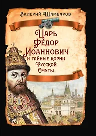 Царь Федор Иоаннович и тайные корни Русской Смуты