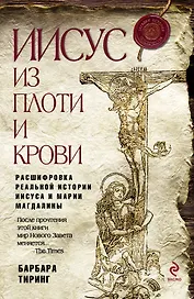 Иисус из плоти и крови: Расшифровка реальной истории Иисуса и Марии Магдалины