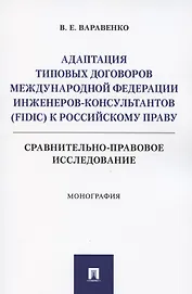 Адаптация типовых договоров Международной федерации инженеров-консультантов (FIDIC) к российскому праву. Сравнительно-правовое исследование. Монография