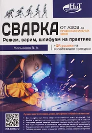 Сварка: от азов до профессиональных швов. Режем, варим, шлифуем на практике + QR-ссылки на онлайн-видео и ресурсы