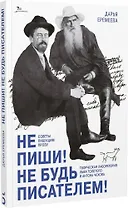 Не пиши! Не будь писателем! Творческая лаборатория Льва Толстого и Антона Чехова. Советы пишущим прозу