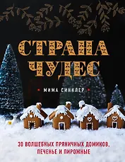 Страна чудес: 30 волшебных пряничных домиков, печенье и пирожные