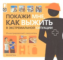 Покажи мне, как выжить в экстремальной ситуации: иллюстрированный самоучитель