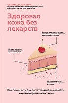 Здоровая кожа без лекарств. Как покончить с недостатками во внешности, изменив привычки питания