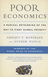 Poor Economics : A Radical Rethinking of the Way to Fight Global Poverty