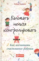 Баловать нельзя контролировать: Как воспитать счастливого ребенка