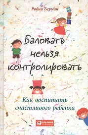 Баловать нельзя контролировать: Как воспитать счастливого ребенка