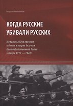 Когда русские убивали русских : моральный дух красных и белых в вихрях безумия братоубийственной бойни (ноябрь 1917 — 1920)