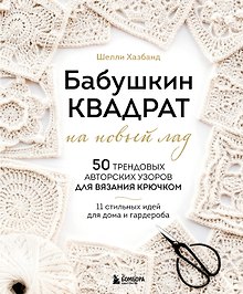 Бабушкин квадрат на новый лад. 50 трендовых авторских узоров для вязания крючком. 11 стильных идей для дома и гардероба