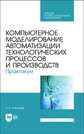 Компьютерное моделирование автоматизации технологических процессов и производств. Практикум. Учебное пособие для СПО