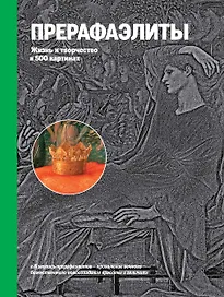 Прерафаэлиты. Жизнь и творчество в 500 картинах.