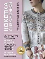 КОКЕТКА С ИЗЮМИНКОЙ. РАЗБУДИ В СЕБЕ ДИЗАЙНЕРА. Конструктор стильных вязаных моделей на основе круглой кокетки (с автографом)