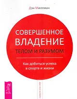 Совершенное владение телом и разумом. Как добиться успеха в спорте и жизни
