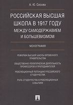 Российская высшая школа в 1917 году: между самодержавием и большевизмом. Монография.