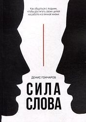 Сила слова. Как общаться с людьми, чтобы достигать своих целей на работе и в личной жизни