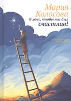 Я хочу, чтобы ты был счастлив! Пособие по воспитанию счастливых детей