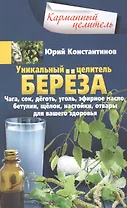 Уникальный целитель береза. Чага, сок, дёготь, уголь, эфирное масло, бетулин, ­щёлок, настойки, отвары для вашего здоровья
