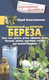 Уникальный целитель береза. Чага, сок, дёготь, уголь, эфирное масло, бетулин, ­щёлок, настойки, отвары для вашего здоровья