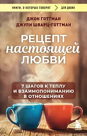 Рецепт настоящей любви. 7 шагов к теплу и взаимопониманию в отношениях