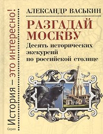 Разгадай Москву. Десять исторических экскурсий по российской столице