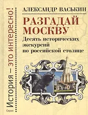 Разгадай Москву. Десять исторических экскурсий по российской столице
