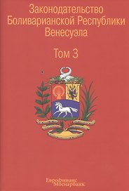 Законодательство Боливарианской Республики Венесуэла: Сборник документов. В трех томах. Том 3.
