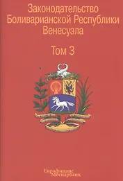 Законодательство Боливарианской Республики Венесуэла: Сборник документов. В трех томах. Том 3.