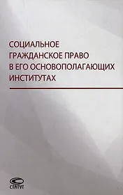 Социальное гражданское право в его основополагающих институтах: коллективная монография