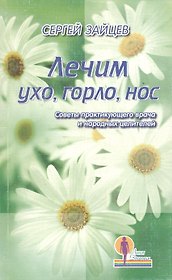 Лечим ухо, горло, нос: Советы практикующего врача и народных целителей