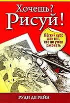 Хочешь? Рисуй!:Лёгкий курс для тех кто не умел рисовать (3-е издание)
