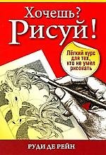 Хочешь? Рисуй!:Лёгкий курс для тех кто не умел рисовать (3-е издание)
