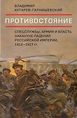 Противостояние. Спецслужбы, армия и власть накануне падения Российской империи, 1913-1917 гг. - 0