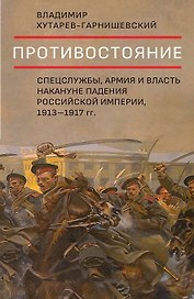 Противостояние. Спецслужбы, армия и власть накануне падения Российской империи, 1913-1917 гг.