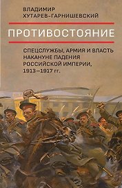 Противостояние. Спецслужбы, армия и власть накануне падения Российской империи, 1913-1917 гг.