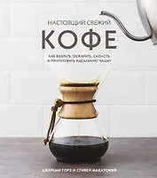 Настоящий свежий кофе. Как выбрать, обжарить, смолоть и приготовить идеальную чашку