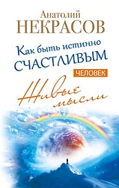 Живые мысли. Человек. Как быть истинно счастливым