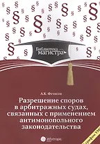 Разрешение споров в арбитражных судах, связанных с применением антимонопольного законодательства: для студ. вузов, обуч. по программе "Гражд. процесс