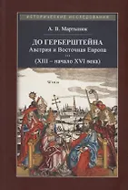 До Герберштейна. Австрия и Восточная Европа в системе персональных связей и культурных контактов (XIII – начало XVI века)