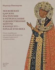 Московские царские мастерские и региональные художественные центры в конце XVI- начале XVIII века. Опыт атрибуции произведений искусства позднего русского средневековья