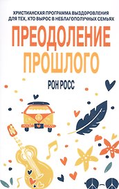 Преодоление прошлого. Христианская программа выздоровления для тех, кто вырос в неблагополучных семьях