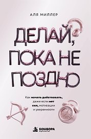 Делай, пока не поздно. Как начать действовать, даже если нет сил, мотивации и уверенности