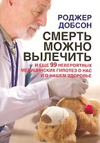 Смерть можно вылечить и еще 99 невероятных медицинских гипотез о нас и нашем здоровье