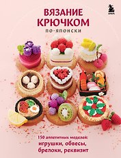 Вязание крючком по-японски. 150 аппетитных моделей: игрушки, обвесы, брелоки, реквизит
