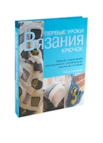 Первые уроки вязания. Крючок. Модели с пошаговыми инструкциями в сопровождении цветных фотографий