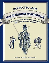 Искусство быть настоящим мужчиной: классические навыки и манеры для современных мужчин