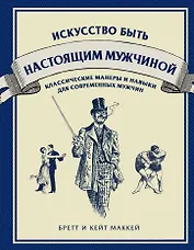 Искусство быть настоящим мужчиной: классические навыки и манеры для современных мужчин