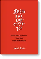 Жизнь как конструктор. Выдели главное, убери лишнее и создай жизнь, которая тебя вдохновляет