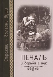 Страсти - болезни души: Печаль и борьба с нею. Святоотеческое учение и современная практика. 2-е изд