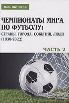 Чемпионаты мира по футболу: страны, города, события, люди (1930–2022). Часть 2