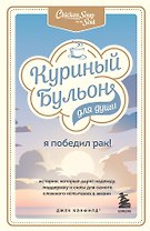 Куриный бульон для души: Я победил рак! Истории, которые дарят надежду, поддержку и силы для самого сложного испытания в жизни